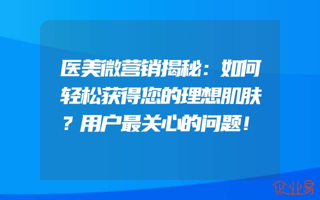医美微营销揭秘：如何轻松获得您的理想肌肤？用户最关心的问题！