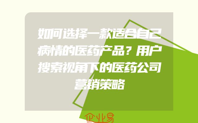 如何选择一款适合自己病情的医药产品？用户搜索视角下的医药公司营销策略