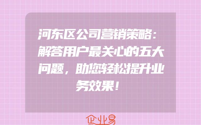 河东区公司营销策略：解答用户最关心的五大问题，助您轻松提升业务效果！