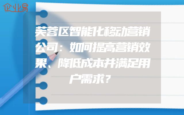 芙蓉区智能化移动营销公司：如何提高营销效果、降低成本并满足用户需求？