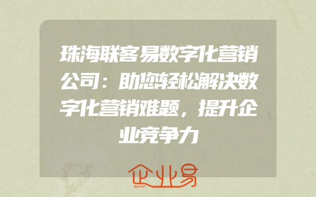 珠海联客易数字化营销公司：助您轻松解决数字化营销难题，提升企业竞争力