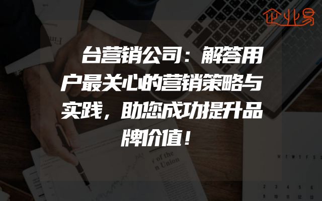 芧台营销公司：解答用户最关心的营销策略与实践，助您成功提升品牌价值！