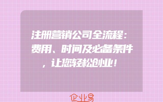 注册营销公司全流程：费用、时间及必备条件，让您轻松创业！