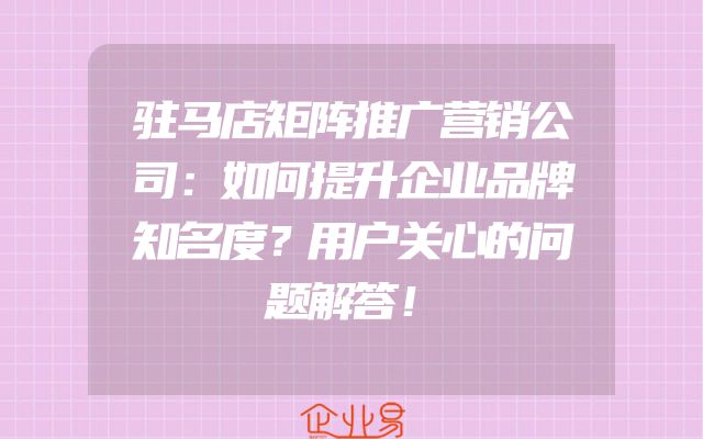 驻马店矩阵推广营销公司：如何提升企业品牌知名度？用户关心的问题解答！