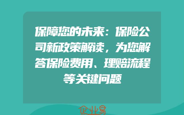 保障您的未来：保险公司新政策解读，为您解答保险费用、理赔流程等关键问题