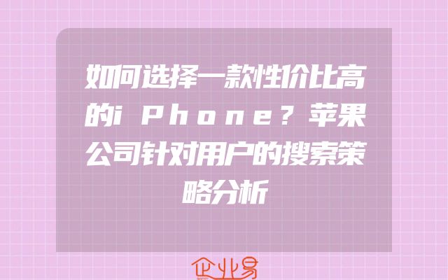 如何选择一款性价比高的iPhone?苹果公司针对用户的搜索策略分析