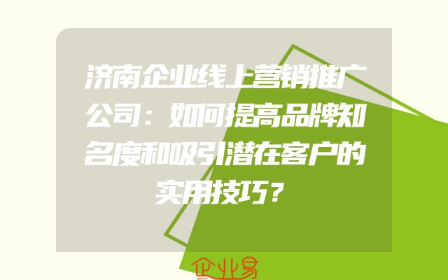 济南企业线上营销推广公司：如何提高品牌知名度和吸引潜在客户的实用技巧？