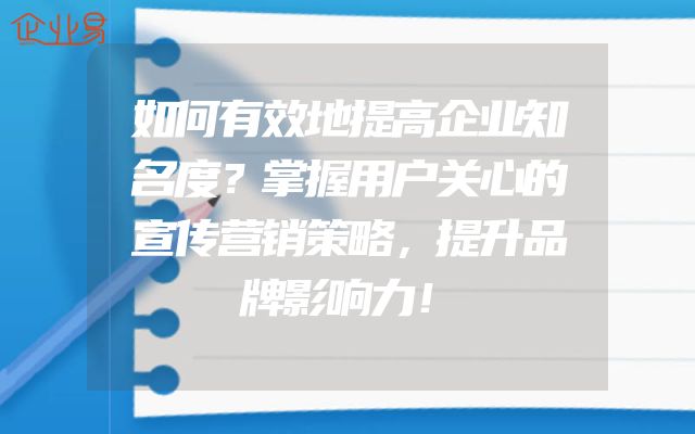 如何有效地提高企业知名度？掌握用户关心的宣传营销策略，提升品牌影响力！