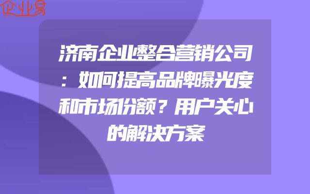 济南企业整合营销公司：如何提高品牌曝光度和市场份额？用户关心的解决方案