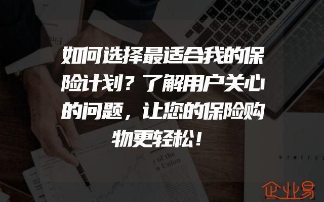 如何选择最适合我的保险计划？了解用户关心的问题，让您的保险购物更轻松！