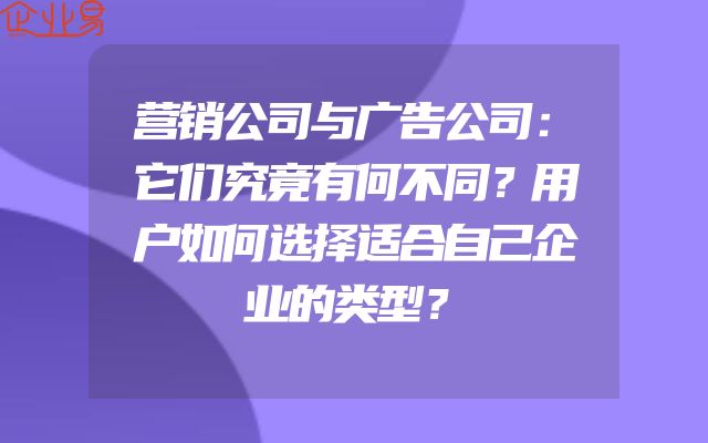 营销公司与广告公司：它们究竟有何不同？用户如何选择适合自己企业的类型？