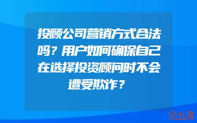 投顾公司营销方式合法吗？用户如何确保自己在选择投资顾问时不会遭受欺诈？