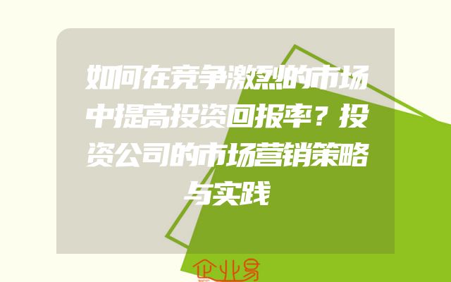 如何在竞争激烈的市场中提高投资回报率？投资公司的市场营销策略与实践
