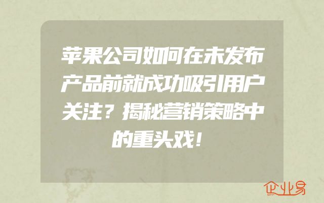 苹果公司如何在未发布产品前就成功吸引用户关注？揭秘营销策略中的重头戏！