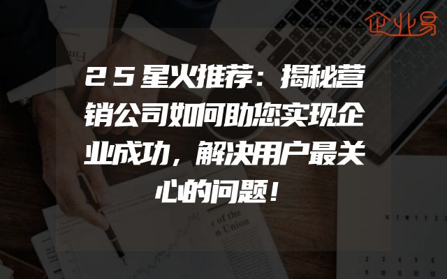 25星火推荐：揭秘营销公司如何助您实现企业成功，解决用户最关心的问题！