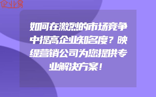 如何在激烈的市场竞争中提高企业知名度？映缇营销公司为您提供专业解决方案！