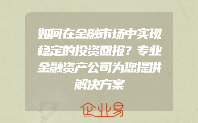 如何在金融市场中实现稳定的投资回报？专业金融资产公司为您提供解决方案