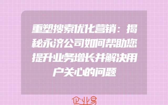 重塑搜索优化营销：揭秘永济公司如何帮助您提升业务增长并解决用户关心的问题