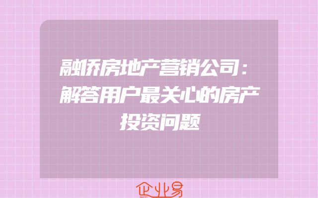 融侨房地产营销公司：解答用户最关心的房产投资问题