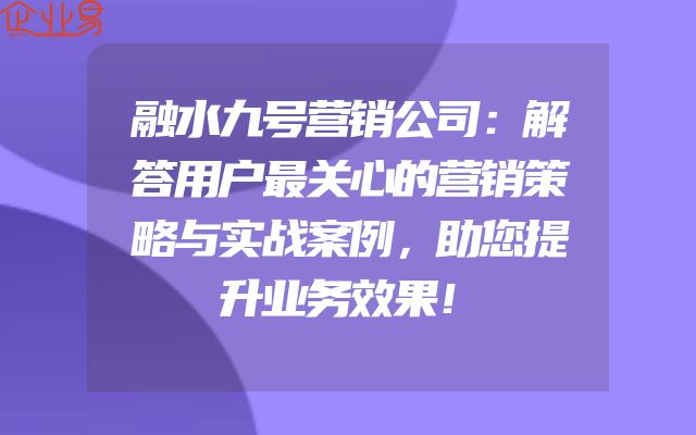 融水九号营销公司：解答用户最关心的营销策略与实战案例，助您提升业务效果！