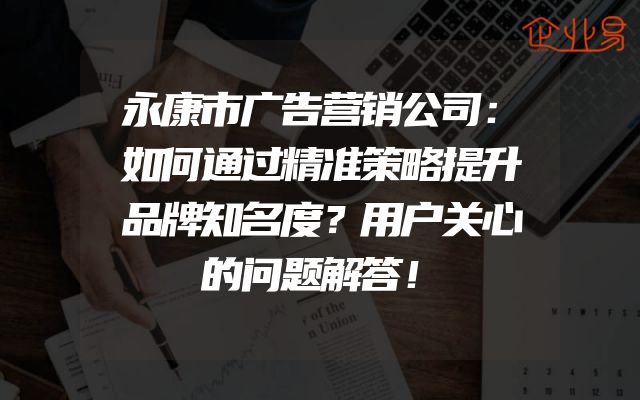 永康市广告营销公司：如何通过精准策略提升品牌知名度？用户关心的问题解答！
