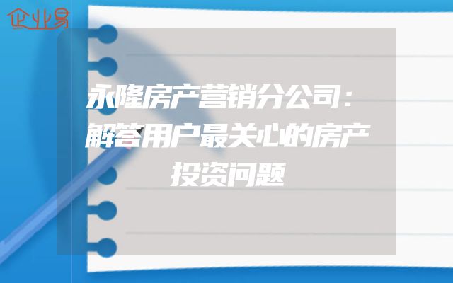 永隆房产营销分公司：解答用户最关心的房产投资问题