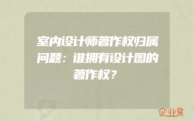 室内设计师著作权归属问题：谁拥有设计图的著作权？
