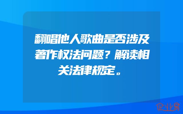 翻唱他人歌曲是否涉及著作权法问题？解读相关法律规定。