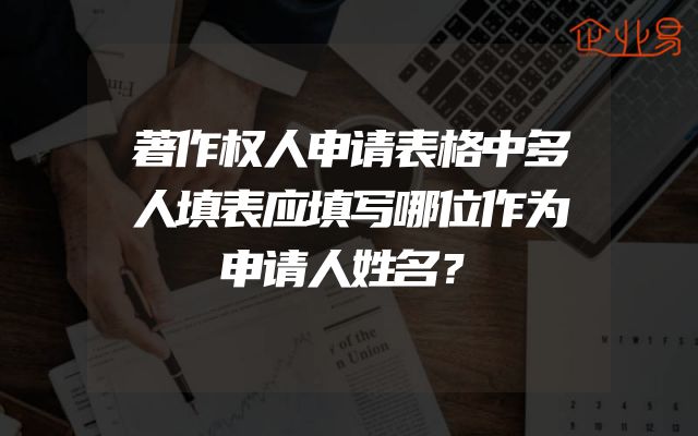 著作权人申请表格中多人填表应填写哪位作为申请人姓名？