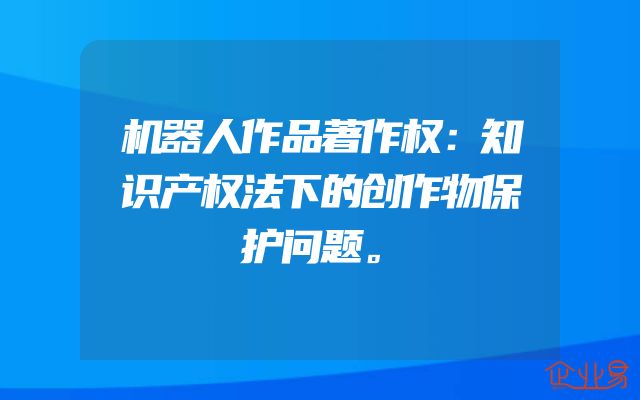 机器人作品著作权：知识产权法下的创作物保护问题。