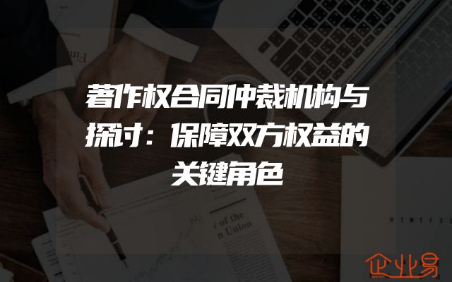 著作权合同仲裁机构与探讨：保障双方权益的关键角色