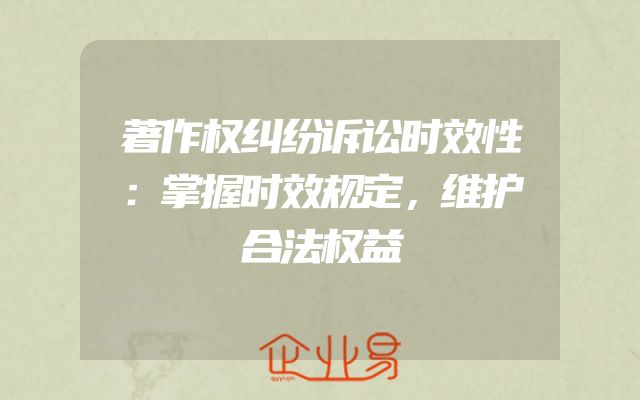 著作权纠纷诉讼时效性：掌握时效规定，维护合法权益