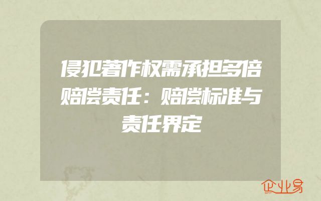 侵犯著作权需承担多倍赔偿责任：赔偿标准与责任界定