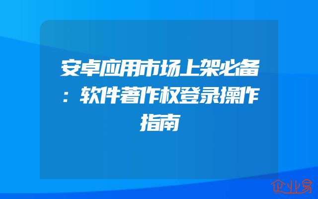 安卓应用市场上架必备：软件著作权登录操作指南