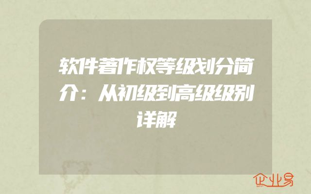 软件著作权等级划分简介：从初级到高级级别详解