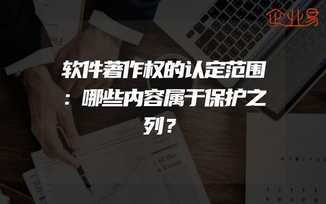 软件著作权的认定范围：哪些内容属于保护之列？
