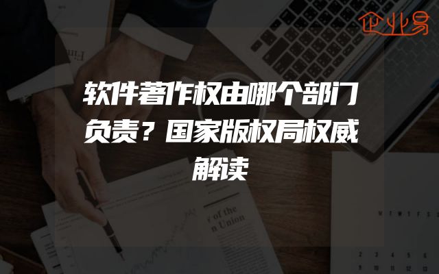 软件著作权由哪个部门负责？国家版权局权威解读