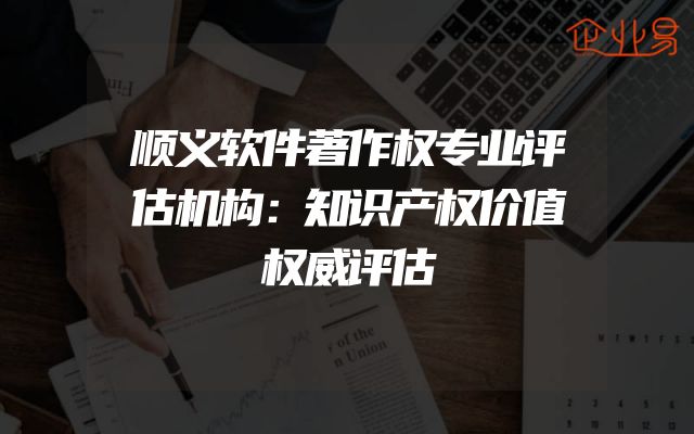 顺义软件著作权专业评估机构：知识产权价值权威评估