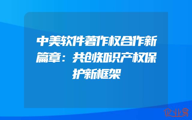 中美软件著作权合作新篇章：共创知识产权保护新框架