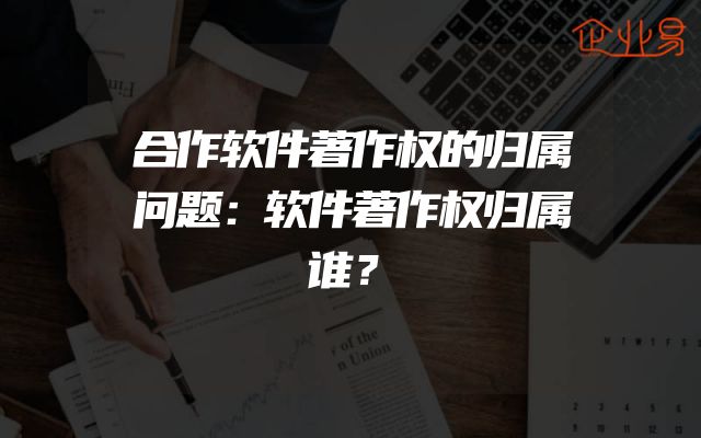 合作软件著作权的归属问题：软件著作权归属谁？
