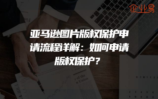 亚马逊图片版权保护申请流程详解：如何申请版权保护？