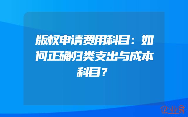 版权申请费用科目：如何正确归类支出与成本科目？
