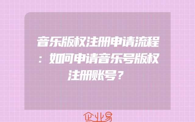 音乐版权注册申请流程：如何申请音乐号版权注册账号？