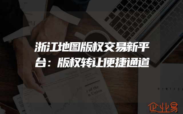 浙江地图版权交易新平台：版权转让便捷通道