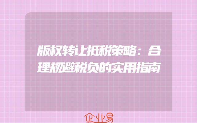版权转让抵税策略：合理规避税负的实用指南