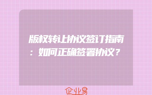 版权转让协议签订指南：如何正确签署协议？