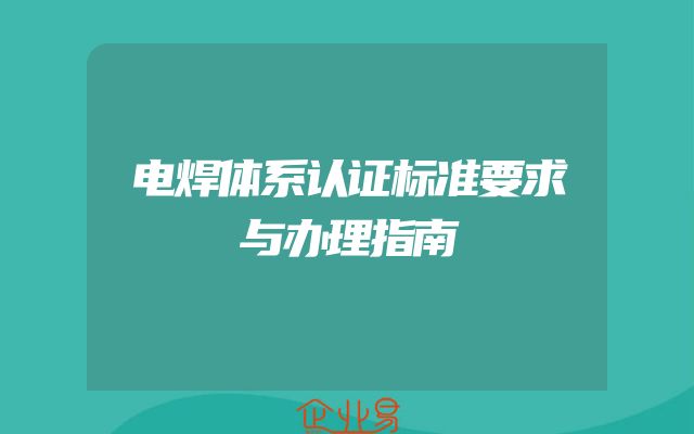 电焊体系认证标准要求与办理指南