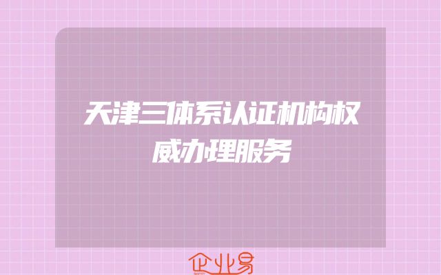 天津三体系认证机构权威办理服务