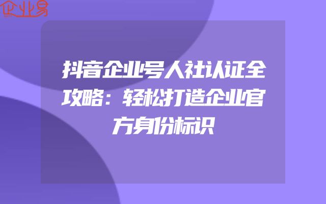 抖音企业号人社认证全攻略：轻松打造企业官方身份标识
