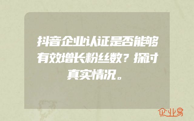 抖音企业认证是否能够有效增长粉丝数？探讨真实情况。